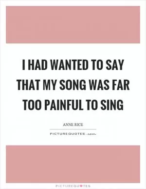 I had wanted to say that my song was far too painful to sing Picture Quote #1