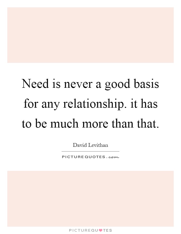 Need is never a good basis for any relationship. it has to be much more than that Picture Quote #1