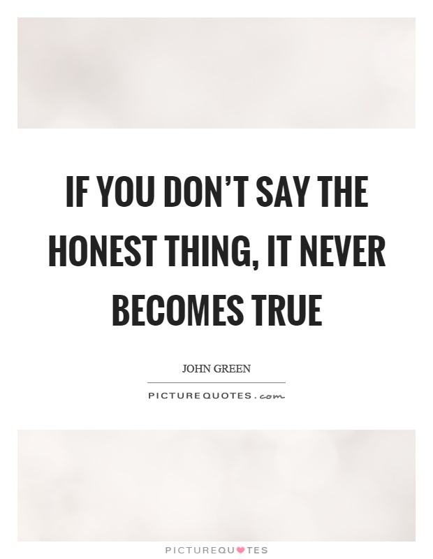 If you don't say the honest thing, it never becomes true Picture Quote #1