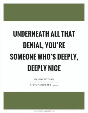 Underneath all that denial, you’re someone who’s deeply, deeply nice Picture Quote #1
