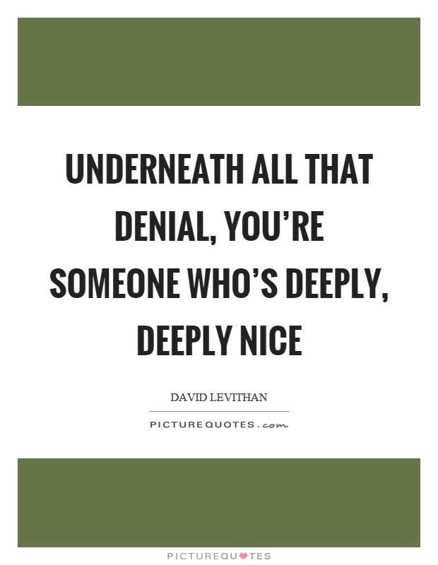 Underneath all that denial, you're someone who's deeply, deeply nice Picture Quote #1