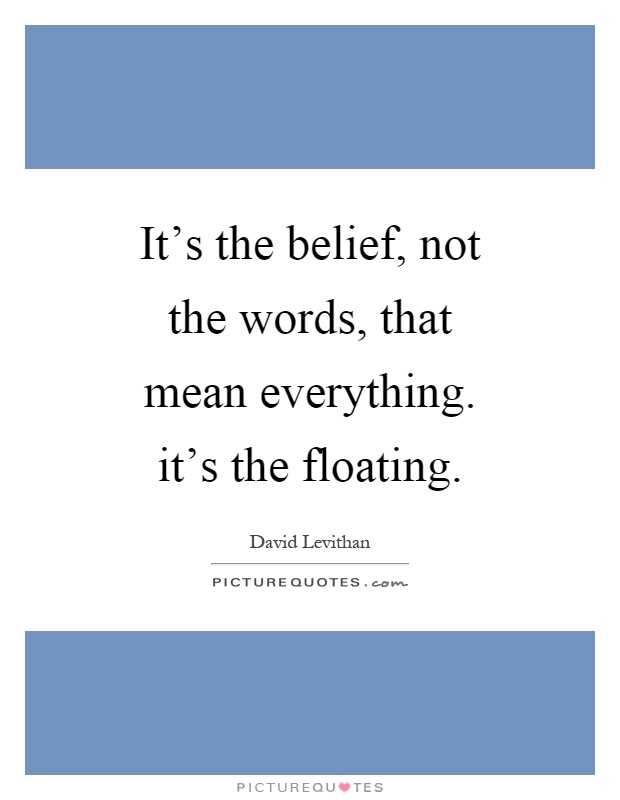 It's the belief, not the words, that mean everything. it's the floating Picture Quote #1