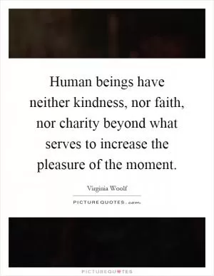 Human beings have neither kindness, nor faith, nor charity beyond what serves to increase the pleasure of the moment Picture Quote #1