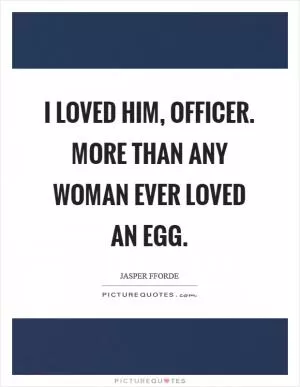 I loved him, officer. More than any woman ever loved an egg Picture Quote #1