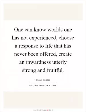 One can know worlds one has not experienced, choose a response to life that has never been offered, create an inwardness utterly strong and fruitful Picture Quote #1