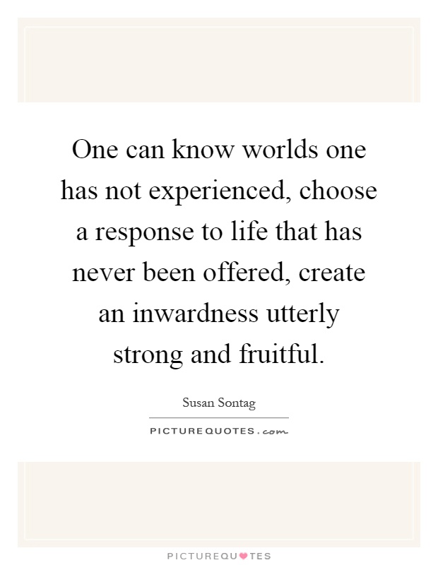 One can know worlds one has not experienced, choose a response to life that has never been offered, create an inwardness utterly strong and fruitful Picture Quote #1