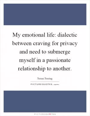 My emotional life: dialectic between craving for privacy and need to submerge myself in a passionate relationship to another Picture Quote #1