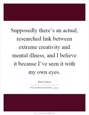 Supposedly there’s an actual, researched link between extreme creativity and mental illness, and I believe it because I’ve seen it with my own eyes Picture Quote #1
