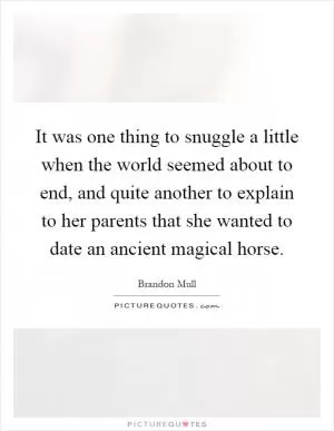 It was one thing to snuggle a little when the world seemed about to end, and quite another to explain to her parents that she wanted to date an ancient magical horse Picture Quote #1