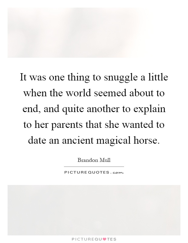 It was one thing to snuggle a little when the world seemed about to end, and quite another to explain to her parents that she wanted to date an ancient magical horse Picture Quote #1