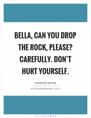 Bella, can you drop the rock, please? Carefully. Don’t hurt yourself Picture Quote #1