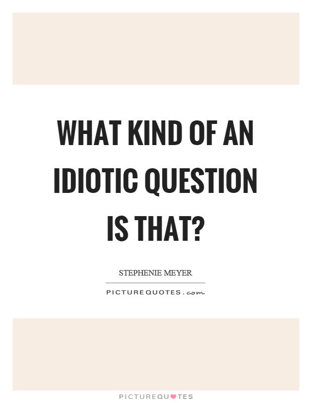 What kind of an idiotic question is that? Picture Quote #1