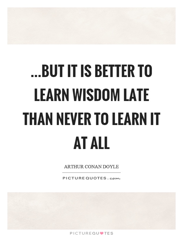 …but it is better to learn wisdom late than never to learn it at all Picture Quote #1