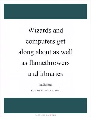 Wizards and computers get along about as well as flamethrowers and libraries Picture Quote #1