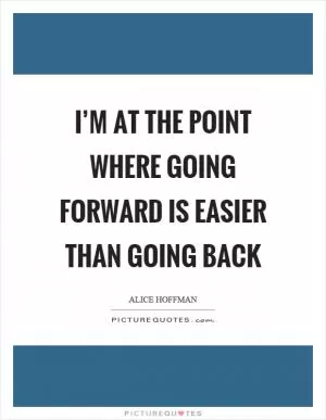 I’m at the point where going forward is easier than going back Picture Quote #1