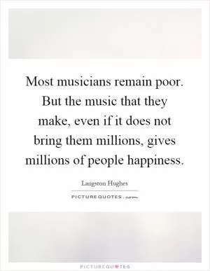 Most musicians remain poor. But the music that they make, even if it does not bring them millions, gives millions of people happiness Picture Quote #1