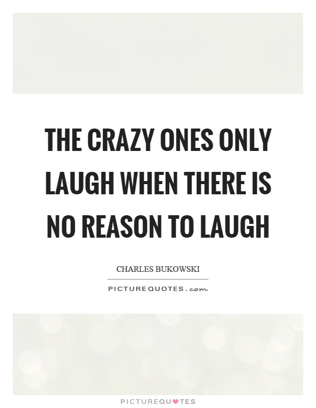 The crazy ones only laugh when there is no reason to laugh Picture Quote #1
