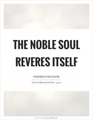 The noble soul reveres itself Picture Quote #1