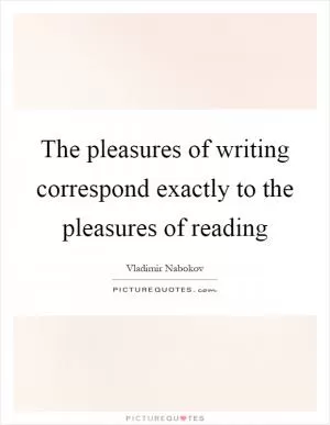 The pleasures of writing correspond exactly to the pleasures of reading Picture Quote #1