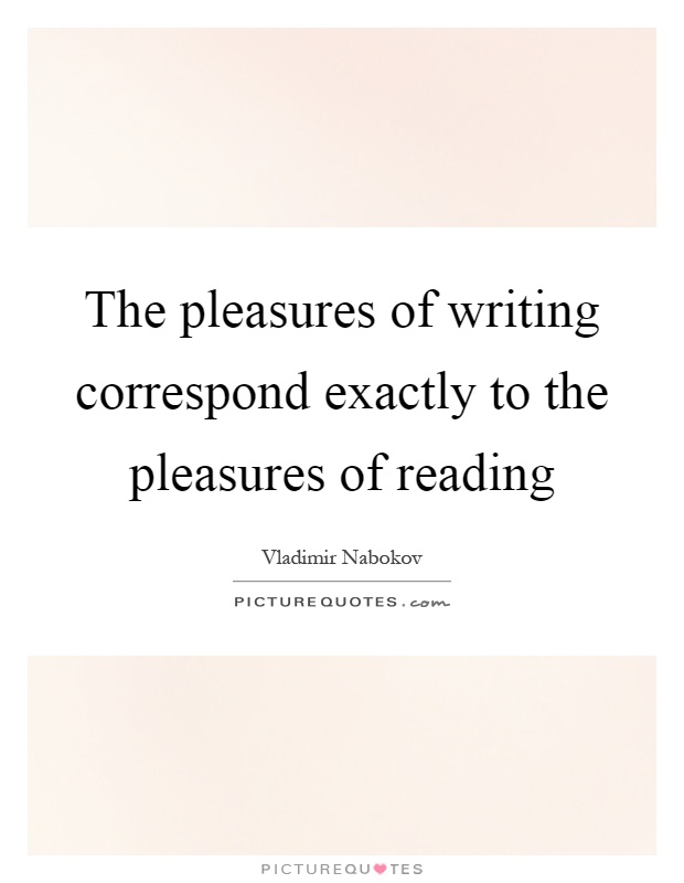 The pleasures of writing correspond exactly to the pleasures of reading Picture Quote #1