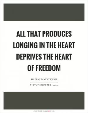 All that produces longing in the heart deprives the heart of freedom Picture Quote #1