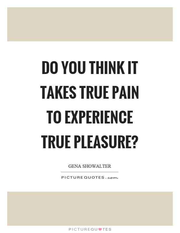 Do you think it takes true pain to experience true pleasure? Picture Quote #1