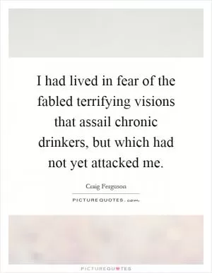 I had lived in fear of the fabled terrifying visions that assail chronic drinkers, but which had not yet attacked me Picture Quote #1