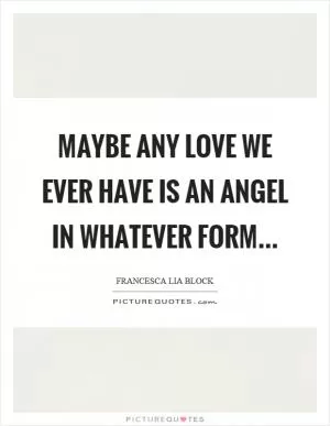 Maybe any love we ever have is an angel in whatever form Picture Quote #1
