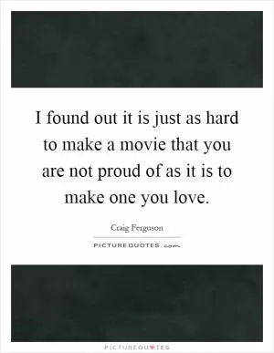 I found out it is just as hard to make a movie that you are not proud of as it is to make one you love Picture Quote #1