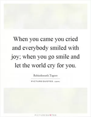When you came you cried and everybody smiled with joy; when you go smile and let the world cry for you Picture Quote #1