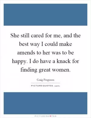 She still cared for me, and the best way I could make amends to her was to be happy. I do have a knack for finding great women Picture Quote #1