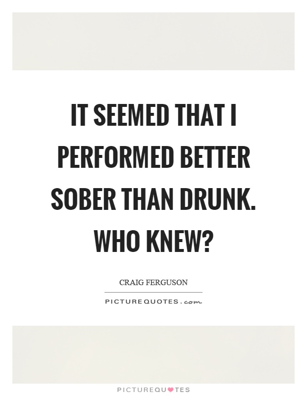 It seemed that I performed better sober than drunk. Who knew? Picture Quote #1