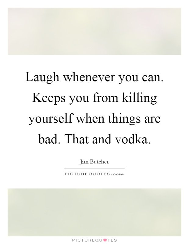 Laugh whenever you can. Keeps you from killing yourself when things are bad. That and vodka Picture Quote #1