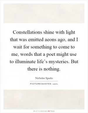 Constellations shine with light that was emitted aeons ago, and I wait for something to come to me, words that a poet might use to illuminate life’s mysteries. But there is nothing Picture Quote #1