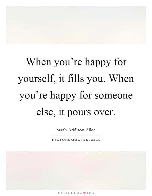 When you're happy for yourself, it fills you. When you're happy for someone else, it pours over Picture Quote #1