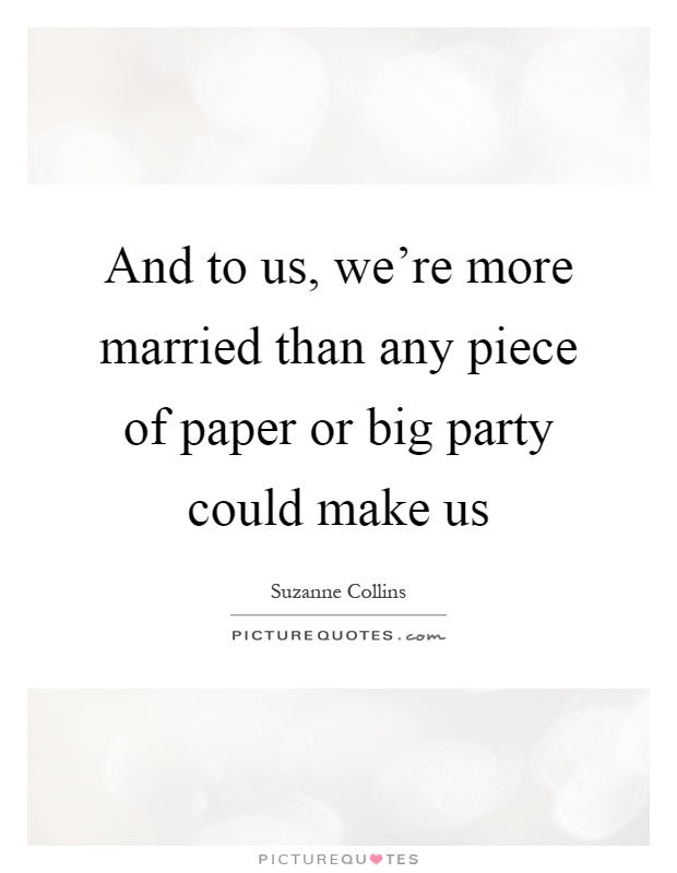 And to us, we're more married than any piece of paper or big party could make us Picture Quote #1