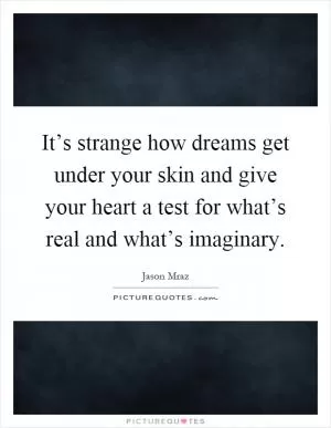 It’s strange how dreams get under your skin and give your heart a test for what’s real and what’s imaginary Picture Quote #1