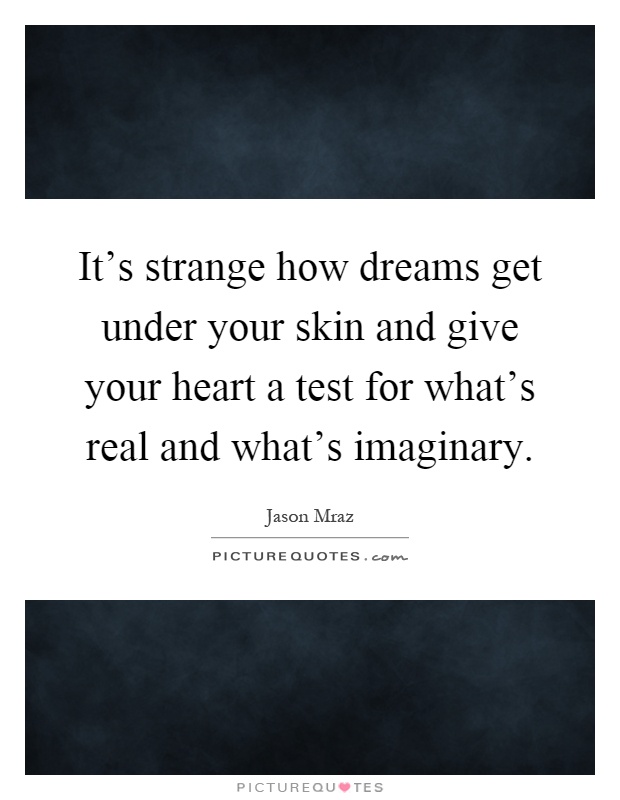It's strange how dreams get under your skin and give your heart a test for what's real and what's imaginary Picture Quote #1