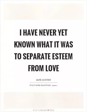 I have never yet known what it was to separate esteem from love Picture Quote #1