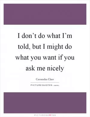 I don’t do what I’m told, but I might do what you want if you ask me nicely Picture Quote #1