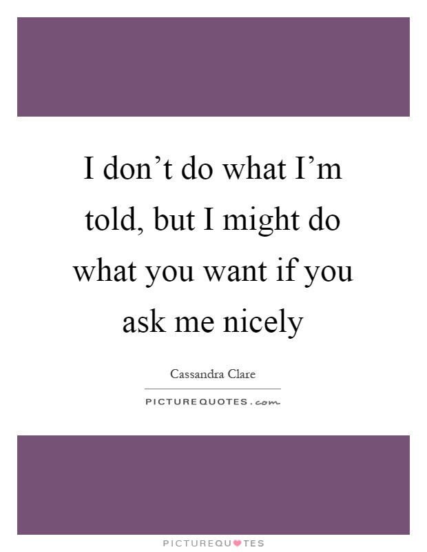 I don't do what I'm told, but I might do what you want if you ask me nicely Picture Quote #1