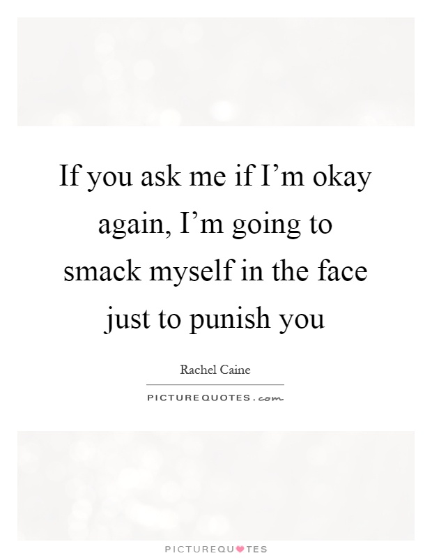 If you ask me if I'm okay again, I'm going to smack myself in the face just to punish you Picture Quote #1