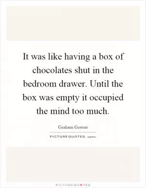 It was like having a box of chocolates shut in the bedroom drawer. Until the box was empty it occupied the mind too much Picture Quote #1