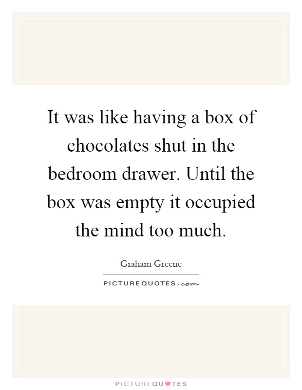 It was like having a box of chocolates shut in the bedroom drawer. Until the box was empty it occupied the mind too much Picture Quote #1