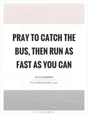 Pray to catch the bus, then run as fast as you can Picture Quote #1