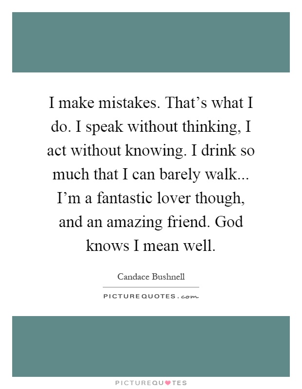 I make mistakes. That's what I do. I speak without thinking, I act without knowing. I drink so much that I can barely walk... I'm a fantastic lover though, and an amazing friend. God knows I mean well Picture Quote #1