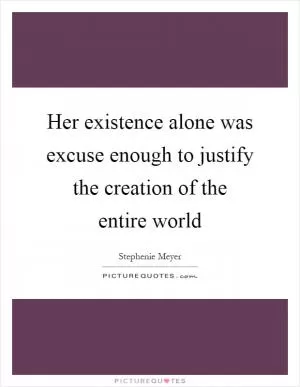 Her existence alone was excuse enough to justify the creation of the entire world Picture Quote #1