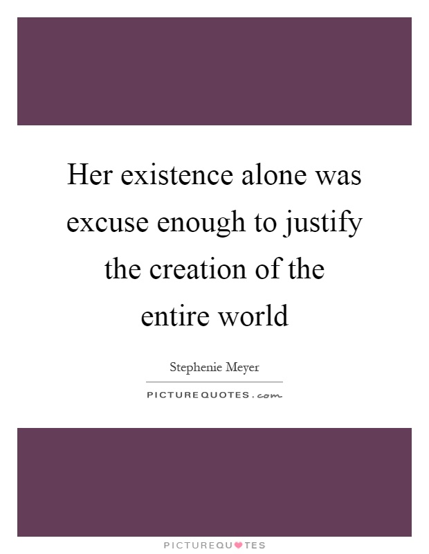 Her existence alone was excuse enough to justify the creation of the entire world Picture Quote #1