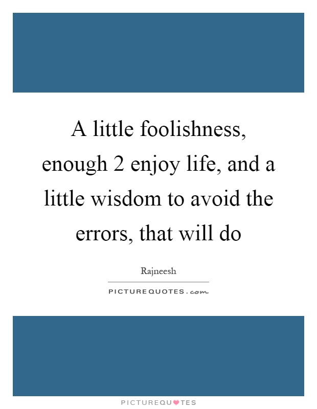 A little foolishness, enough 2 enjoy life, and a little wisdom to avoid the errors, that will do Picture Quote #1