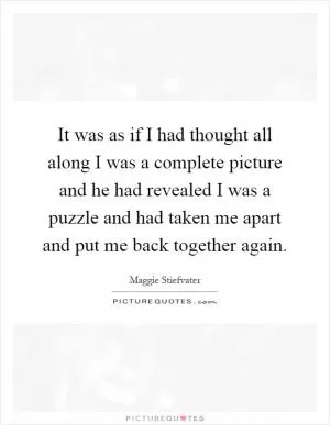 It was as if I had thought all along I was a complete picture and he had revealed I was a puzzle and had taken me apart and put me back together again Picture Quote #1
